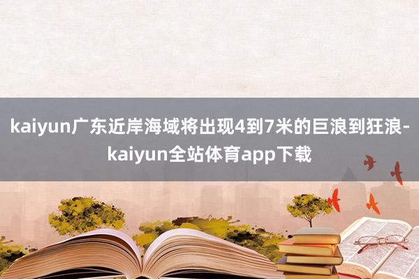 kaiyun广东近岸海域将出现4到7米的巨浪到狂浪-kaiyun全站体育app下载