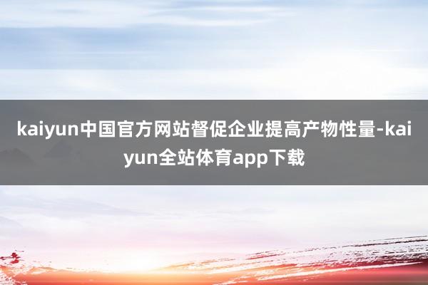 kaiyun中国官方网站督促企业提高产物性量-kaiyun全站体育app下载