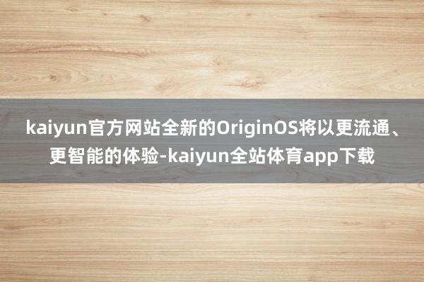 kaiyun官方网站全新的OriginOS将以更流通、更智能的体验-kaiyun全站体育app下载