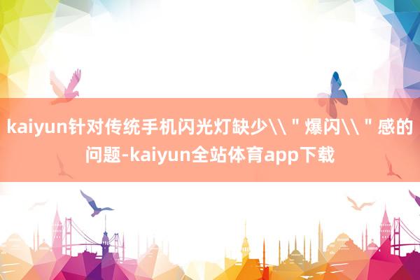 kaiyun针对传统手机闪光灯缺少\"爆闪\"感的问题-kaiyun全站体育app下载