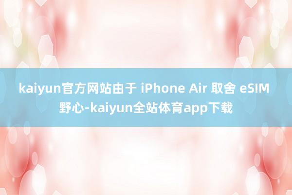 kaiyun官方网站由于 iPhone Air 取舍 eSIM 野心-kaiyun全站体育app下载