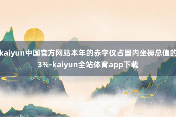 kaiyun中国官方网站本年的赤字仅占国内坐褥总值的3%-kaiyun全站体育app下载