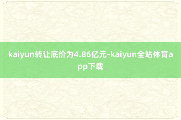 kaiyun转让底价为4.86亿元-kaiyun全站体育app下载