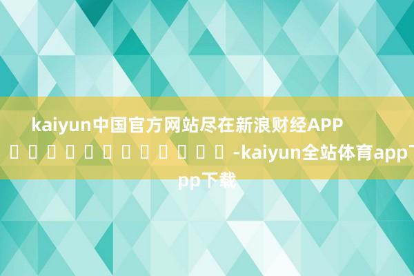 kaiyun中国官方网站尽在新浪财经APP            													-kaiyun全站体育app下载