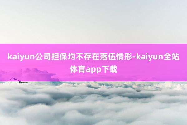kaiyun公司担保均不存在落伍情形-kaiyun全站体育app下载