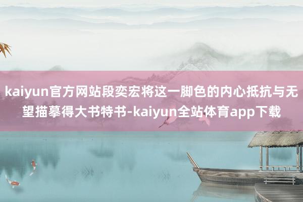 kaiyun官方网站段奕宏将这一脚色的内心抵抗与无望描摹得大书特书-kaiyun全站体育app下载