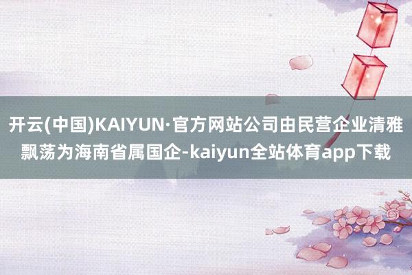 开云(中国)KAIYUN·官方网站公司由民营企业清雅飘荡为海南省属国企-kaiyun全站体育app下载