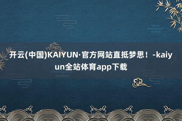 开云(中国)KAIYUN·官方网站直抵梦思！-kaiyun全站体育app下载