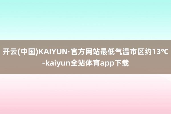 开云(中国)KAIYUN·官方网站最低气温市区约13℃-kaiyun全站体育app下载