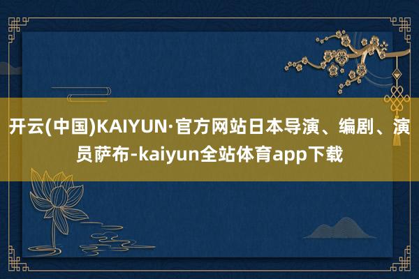 开云(中国)KAIYUN·官方网站日本导演、编剧、演员萨布-kaiyun全站体育app下载