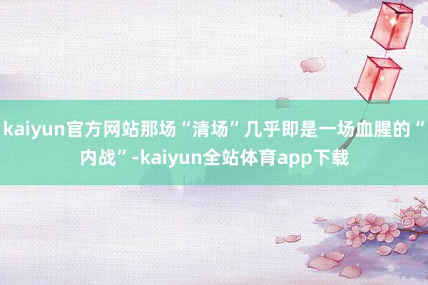 kaiyun官方网站那场“清场”几乎即是一场血腥的“内战”-kaiyun全站体育app下载