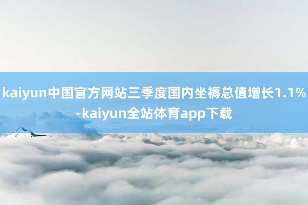 kaiyun中国官方网站三季度国内坐褥总值增长1.1%-kaiyun全站体育app下载