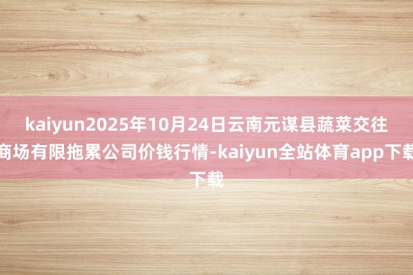 kaiyun2025年10月24日云南元谋县蔬菜交往商场有限拖累公司价钱行情-kaiyun全站体育app下载