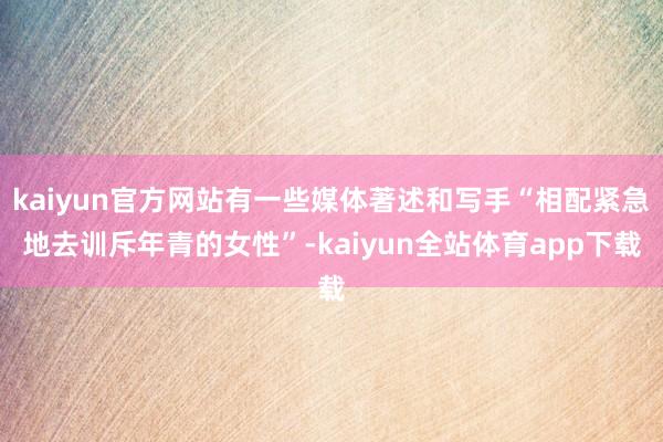 kaiyun官方网站有一些媒体著述和写手“相配紧急地去训斥年青的女性”-kaiyun全站体育app下载