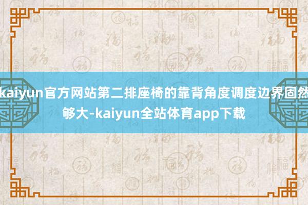 kaiyun官方网站第二排座椅的靠背角度调度边界固然够大-kaiyun全站体育app下载