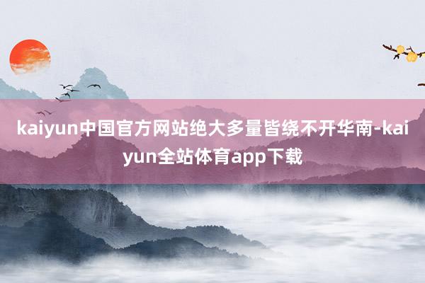 kaiyun中国官方网站绝大多量皆绕不开华南-kaiyun全站体育app下载