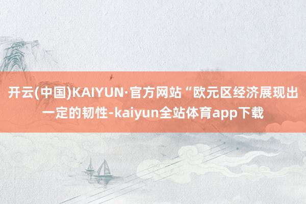 开云(中国)KAIYUN·官方网站“欧元区经济展现出一定的韧性-kaiyun全站体育app下载
