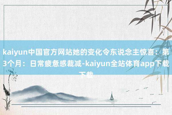 kaiyun中国官方网站她的变化令东说念主惊喜:第3个月:日常疲惫感裁减-kaiyun全站体育app下载