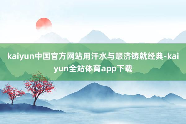 kaiyun中国官方网站用汗水与赈济铸就经典-kaiyun全站体育app下载
