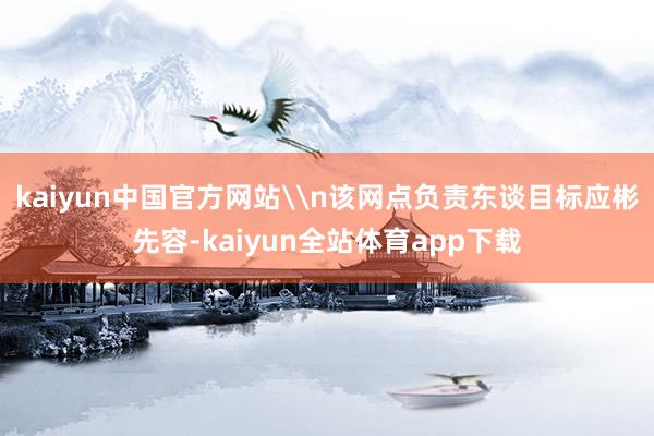 kaiyun中国官方网站\n该网点负责东谈目标应彬先容-kaiyun全站体育app下载