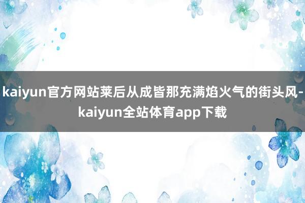 kaiyun官方网站莱后从成皆那充满焰火气的街头风-kaiyun全站体育app下载