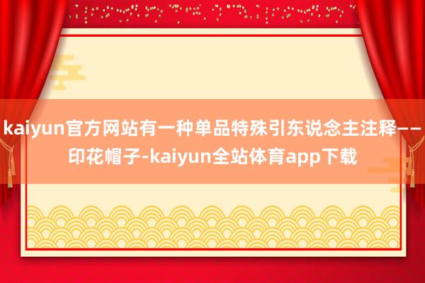 kaiyun官方网站有一种单品特殊引东说念主注释——印花帽子-kaiyun全站体育app下载