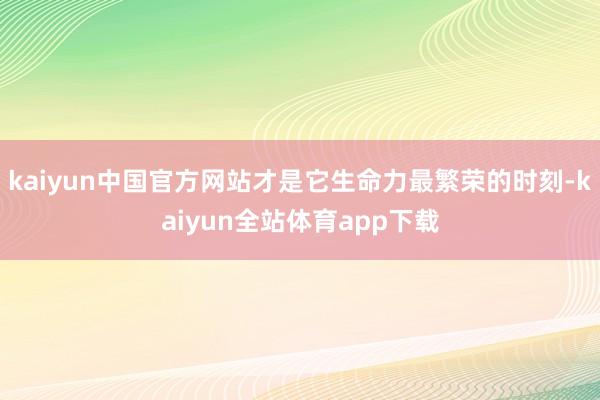 kaiyun中国官方网站才是它生命力最繁荣的时刻-kaiyun全站体育app下载