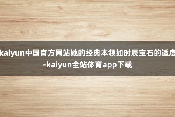 kaiyun中国官方网站她的经典本领如时辰宝石的适度-kaiyun全站体育app下载