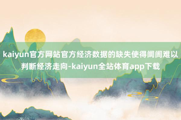 kaiyun官方网站官方经济数据的缺失使得阛阓难以判断经济走向-kaiyun全站体育app下载