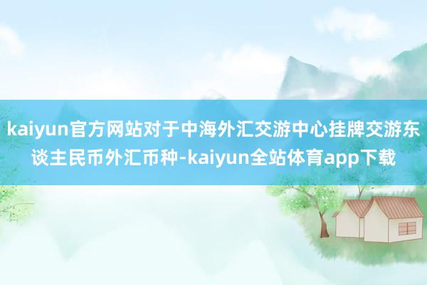 kaiyun官方网站对于中海外汇交游中心挂牌交游东谈主民币外汇币种-kaiyun全站体育app下载