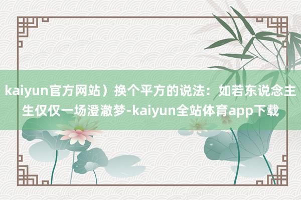 kaiyun官方网站）换个平方的说法：如若东说念主生仅仅一场澄澈梦-kaiyun全站体育app下载