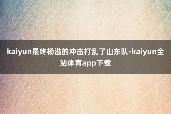kaiyun最终杨溢的冲击打乱了山东队-kaiyun全站体育app下载