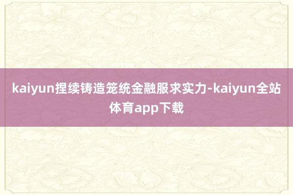kaiyun捏续铸造笼统金融服求实力-kaiyun全站体育app下载