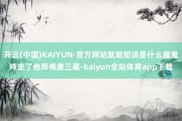 开云(中国)KAIYUN·官方网站就能知谈是什么魔鬼持走了他师傅唐三藏-kaiyun全站体育app下载