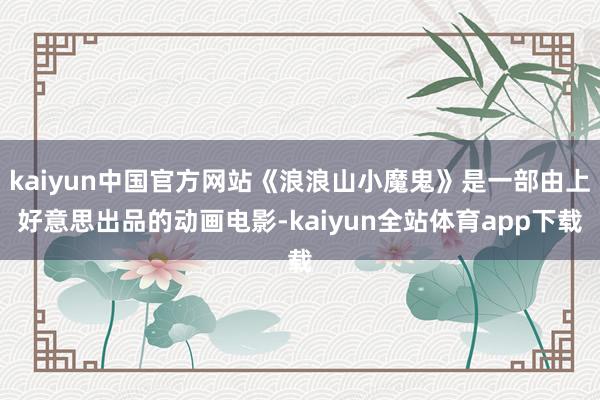 kaiyun中国官方网站《浪浪山小魔鬼》是一部由上好意思出品的动画电影-kaiyun全站体育app下载