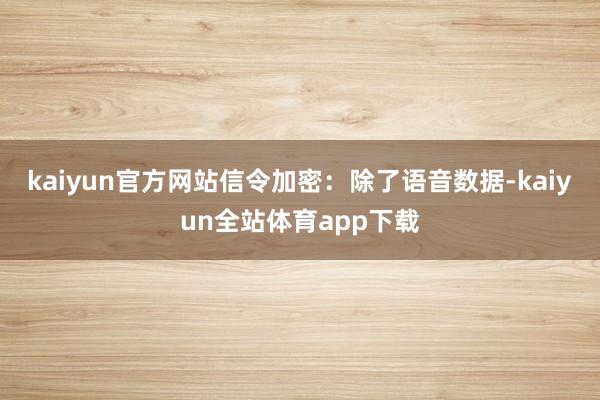 kaiyun官方网站信令加密:除了语音数据-kaiyun全站体育app下载