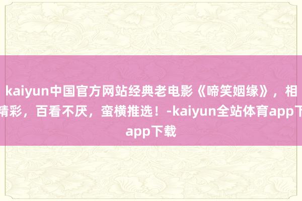 kaiyun中国官方网站经典老电影《啼笑姻缘》，相等精彩，百看不厌，蛮横推选！-kaiyun全站体育app下载
