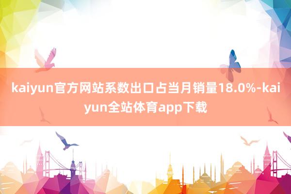 kaiyun官方网站系数出口占当月销量18.0%-kaiyun全站体育app下载