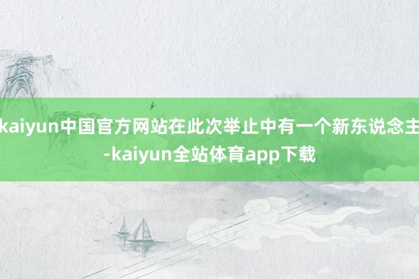 kaiyun中国官方网站在此次举止中有一个新东说念主-kaiyun全站体育app下载