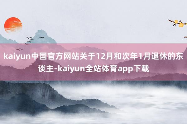 kaiyun中国官方网站关于12月和次年1月退休的东谈主-kaiyun全站体育app下载