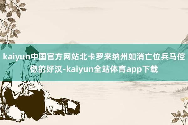 kaiyun中国官方网站北卡罗来纳州如消亡位兵马倥偬的好汉-kaiyun全站体育app下载