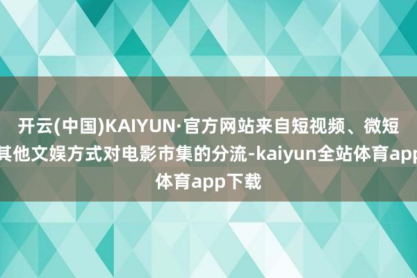 开云(中国)KAIYUN·官方网站来自短视频、微短剧等其他文娱方式对电影市集的分流-kaiyun全站体育app下载