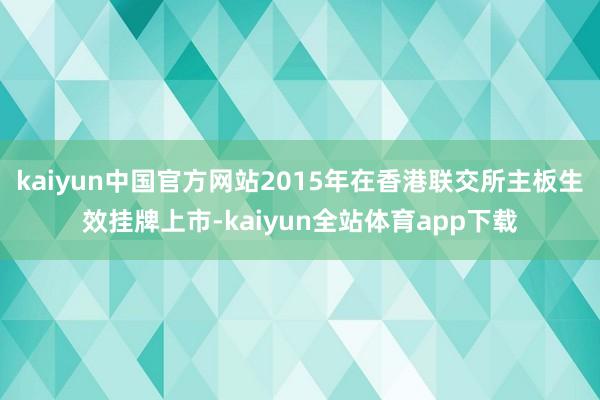 kaiyun中国官方网站2015年在香港联交所主板生效挂牌上市-kaiyun全站体育app下载