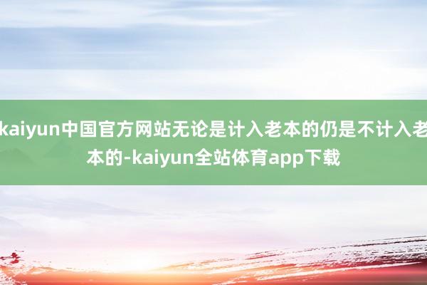 kaiyun中国官方网站无论是计入老本的仍是不计入老本的-kaiyun全站体育app下载