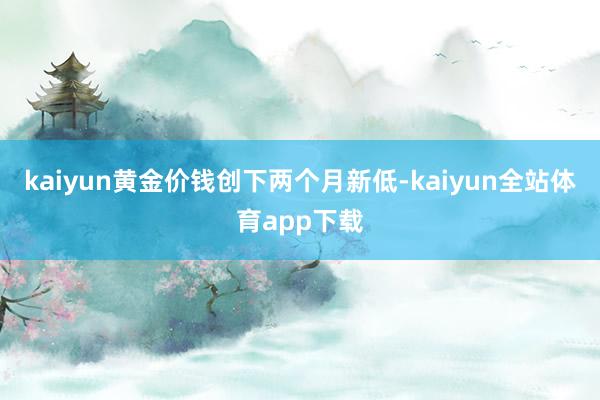 kaiyun黄金价钱创下两个月新低-kaiyun全站体育app下载