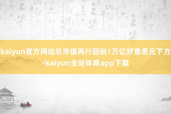 kaiyun官方网站总市值再行回到1万亿好意思元下方-kaiyun全站体育app下载
