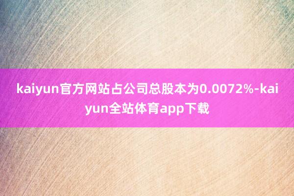 kaiyun官方网站占公司总股本为0.0072%-kaiyun全站体育app下载