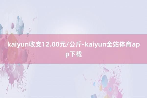 kaiyun收支12.00元/公斤-kaiyun全站体育app下载