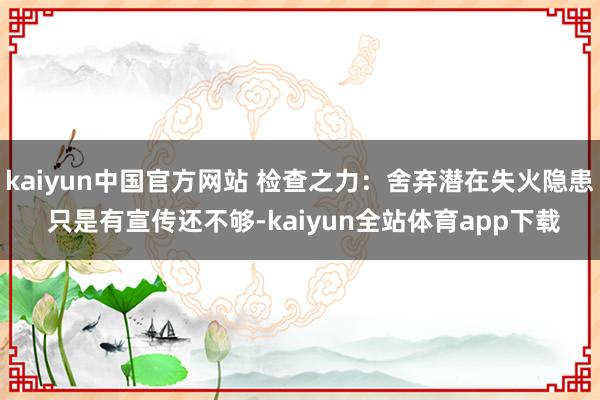 kaiyun中国官方网站 检查之力：舍弃潜在失火隐患 只是有宣传还不够-kaiyun全站体育app下载