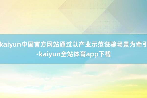 kaiyun中国官方网站通过以产业示范诳骗场景为牵引-kaiyun全站体育app下载